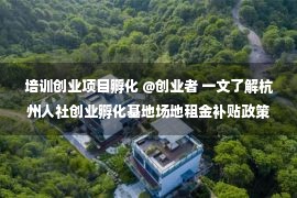 培训创业项目孵化 @创业者 一文了解杭州人社创业孵化基地场地租金补贴政策