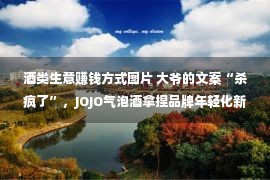 酒类生意赚钱方式图片 大爷的文案“杀疯了”，JOJO气泡酒拿捏品牌年轻化新招数！