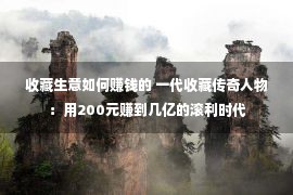 收藏生意如何赚钱的 一代收藏传奇人物：用200元赚到几亿的滚利时代