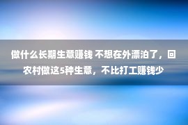 做什么长期生意赚钱 不想在外漂泊了，回农村做这5种生意，不比打工赚钱少