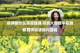 幼师做什么项目赚钱 投资大咖眼中在线教育项目该如何赚钱