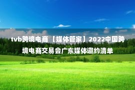 tvb跨境电商 【媒体管家】2022中国跨境电商交易会广东媒体邀约清单