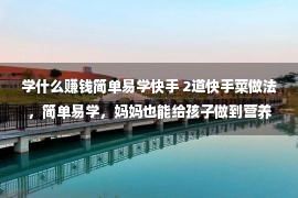 学什么赚钱简单易学快手 2道快手菜做法，简单易学，妈妈也能给孩子做到营养的菜了