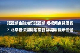 短视频金融知识短视频 短视频点赞赚钱？北京银保监局解密新型骗局 提示警惕陷阱