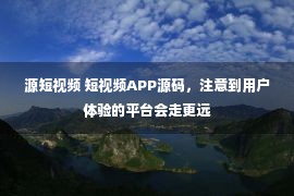 源短视频 短视频APP源码，注意到用户体验的平台会走更远