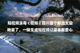 短视频消毒 C视频丨四川首个献血太空舱来了，一键生成短视频记录奉献爱心全过程