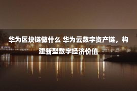 华为区块链做什么 华为云数字资产链，构建新型数字经济价值