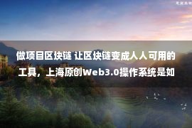 做项目区块链 让区块链变成人人可用的工具，上海原创Web3.0操作系统是如何诞生的