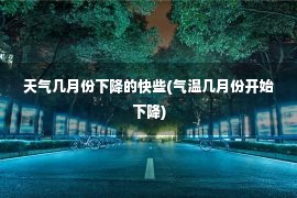 天气几月份下降的快些(气温几月份开始下降)