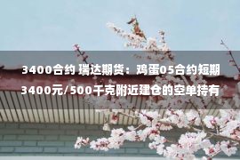 3400合约 瑞达期货：鸡蛋05合约短期3400元/500千克附近建仓的空单持有