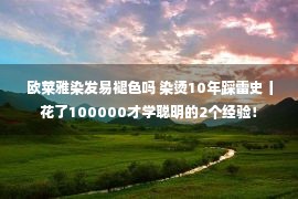 欧莱雅染发易褪色吗 染烫10年踩雷史丨花了100000才学聪明的2个经验！