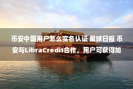 币安中国用户怎么实名认证 星球日报 币安与LibraCredit合作，用户可获得加密货币贷款；赵长鹏称大多“投票操纵”是由投资者或社区驱动；波场推出新项目Atlas