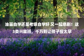 油画自学还是考级自学好 又一起悲剧！这3类兴趣班，千万别让孩子报太早