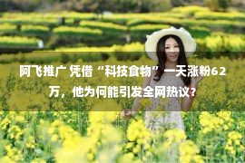 阿飞推广 凭借“科技食物”一天涨粉62万，他为何能引发全网热议？