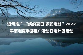 通州推广 “缤纷夏日·多彩通城”2022年南通夏季游推广活动在通州区启动