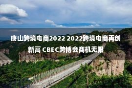 唐山跨境电商2022 2022跨境电商再创新高 CBEC跨博会商机无限