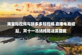 淘宝短视频与拼多多短视频 直播电商崛起，双十一市场格局迷雾朦胧