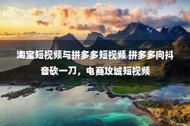 淘宝短视频与拼多多短视频 拼多多向抖音砍一刀，电商攻城短视频