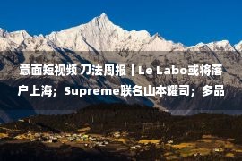 意面短视频 刀法周报｜Le Labo或将落户上海；Supreme联名山本耀司；多品牌官宣代言人...