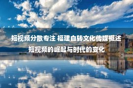 短视频分散专注 福建自转文化传媒概述短视频的崛起与时代的变化