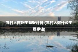 农村人做啥生意好赚钱 (农村人做什么生意挣钱)