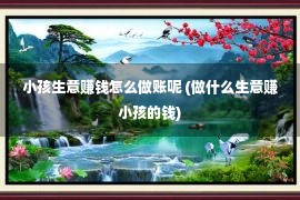 小孩生意赚钱怎么做账呢 (做什么生意赚小孩的钱)