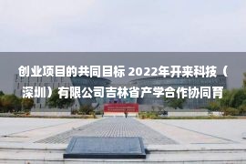 创业项目的共同目标 2022年开来科技（深圳）有限公司吉林省产学合作协同育人项目申报指南