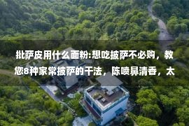 批萨皮用什么面粉:想吃披萨不必购，教您8种家常披萨的干法，陈喷鼻清香，太馋人了