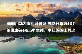 美国用华为专利赚钱吗 想绕开华为5G？美国攻破6G当中本领，中科院院士的忠告成为实际