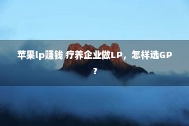 苹果lp赚钱 疗养企业做LP，怎样选GP？