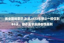 商业赚钱意识 决绝2022年停止一经仅剩80天，你必需学会抨击性赢利