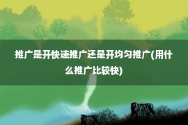 推广是开快速推广还是开均匀推广(用什么推广比较快)