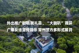 外出推广喇叭 发礼品、“大喇叭”循环广播反诈宣传提示 常州警方多形式展开反诈宣传