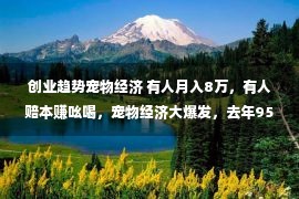 创业趋势宠物经济 有人月入8万，有人赔本赚吆喝，宠物经济大爆发，去年95万家企业杀入