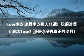 low小吃 沙县小吃拟入非遗！觉得沙县小吃太low？那是你没去真正的沙县！