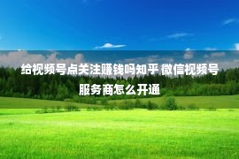 给视频号点关注赚钱吗知乎 微信视频号服务商怎么开通