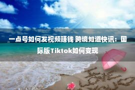 一点号如何发视频赚钱 跨境知道快讯：国际版Tiktok如何变现