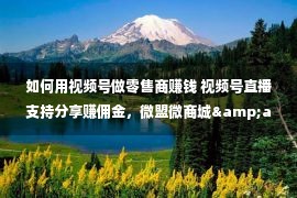 如何用视频号做零售商赚钱 视频号直播支持分享赚佣金，微盟微商城&amp;智慧零售率先接入