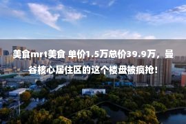 美食mrt美食 单价1.5万总价39.9万，曼谷核心居住区的这个楼盘被疯抢！