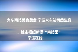 火车南站美食美食 宁波火车站悄然生变，城市枢纽新添“南站里”
            宁波在线