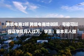 跨境电商2班 跨境电商培训班，号称可以保证学员月入过万，学员：基本无人做到