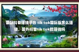 国际抖音赚钱平台 tik tok国际版怎么赚钱，国外抖音tik tok能赚钱吗