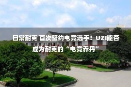 日常耐克 首次签约电竞选手！UZI能否成为耐克的“电竞乔丹”