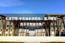 石油日常:中石油长庆石化：聚力建设一流示范型城市炼厂