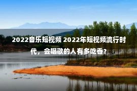 2022音乐短视频 2022年短视频流行时代，会唱歌的人有多吃香？