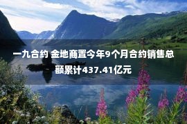 一九合约 金地商置今年9个月合约销售总额累计437.41亿元