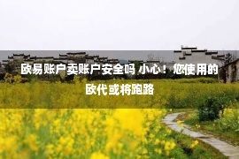 欧易账户卖账户安全吗 小心！您使用的欧代或将跑路