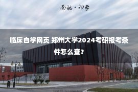 临床自学网页 郑州大学2024考研报考条件怎么查？