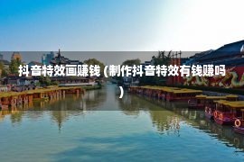 抖音特效画赚钱 (制作抖音特效有钱赚吗)