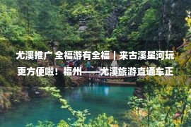 尤溪推广 全福游有全福｜来古溪星河玩更方便啦！福州——尤溪旅游直通车正式开通！